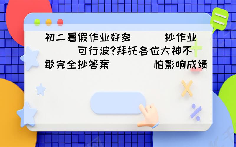 初二暑假作业好多```抄作业```可行波?拜托各位大神不敢完全抄答案````怕影响成绩```哪位学长告诉我这样会不会造成严重后果?