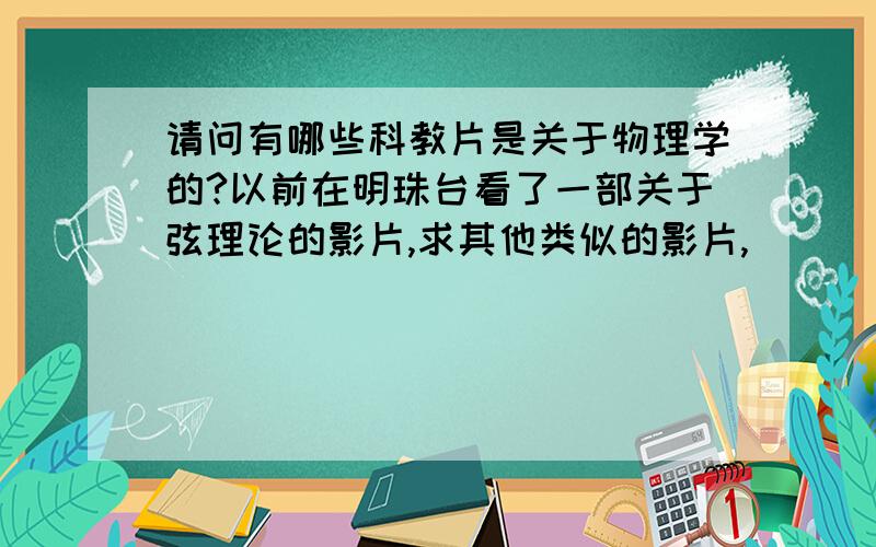 请问有哪些科教片是关于物理学的?以前在明珠台看了一部关于弦理论的影片,求其他类似的影片,