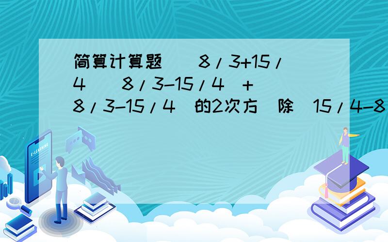 简算计算题[(8/3+15/4)(8/3-15/4)+（8/3-15/4)的2次方]除（15/4-8/3)