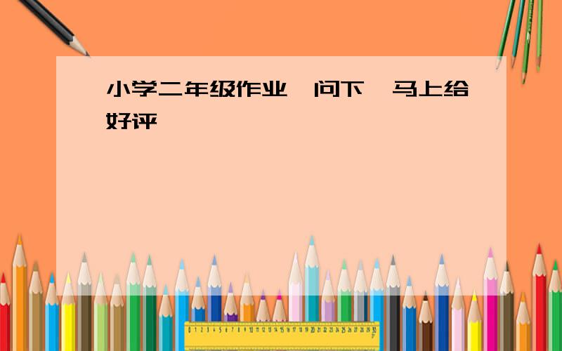 小学二年级作业,问下,马上给好评