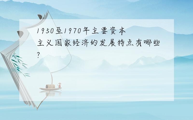 1950至1970年主要资本主义国家经济的发展特点有哪些?