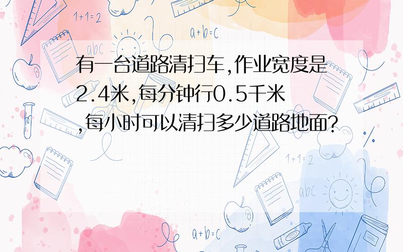 有一台道路清扫车,作业宽度是2.4米,每分钟行0.5千米,每小时可以清扫多少道路地面?