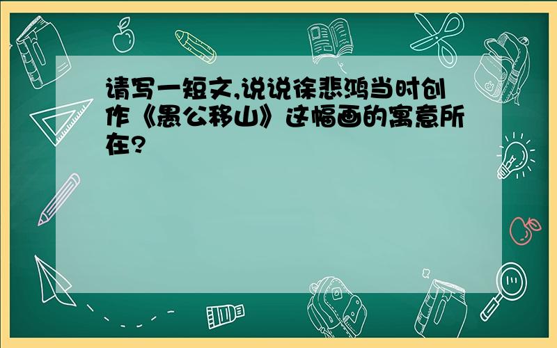 请写一短文,说说徐悲鸿当时创作《愚公移山》这幅画的寓意所在?