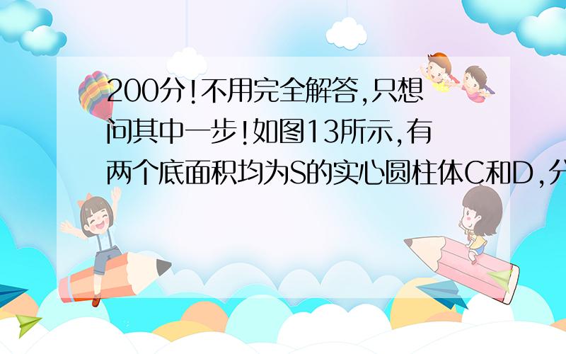 200分!不用完全解答,只想问其中一步!如图13所示,有两个底面积均为S的实心圆柱体C和D,分别用两根细绳的一端系于它们的上表面的中央,细绳的另一端分别系在轻质杠杆的两端,杠杆恰好水平平