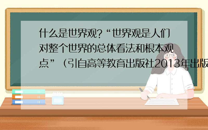 什么是世界观?“世界观是人们对整个世界的总体看法和根本观点”（引自高等教育出版社2013年出版的《马克思主义基本原理概论》）,还有一种说法是“人们对整个世界以及人与世界关系的