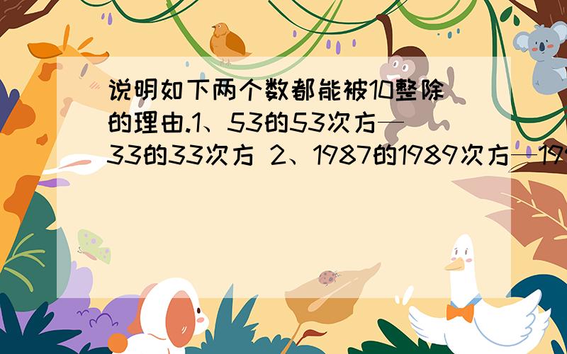 说明如下两个数都能被10整除的理由.1、53的53次方—33的33次方 2、1987的1989次方—1993的1991次方