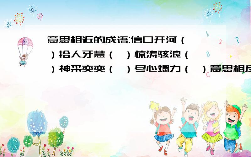 意思相近的成语:信口开河（ ）拾人牙慧（ ）惊涛骇浪（ ）神采奕奕（ ）尽心竭力（ ）意思相反的成语:无懈可击（ ）不劳而获（ ）自暴自弃（ ）不求甚解（ ）不急之务（ ）不期而遇（