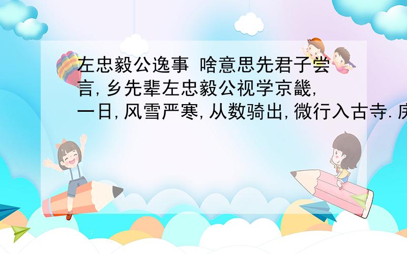 左忠毅公逸事 啥意思先君子尝言,乡先辈左忠毅公视学京畿,一日,风雪严寒,从数骑出,微行入古寺.庑下一生伏案卧,文方成草.公阅毕,即解貂覆生,为掩户.叩之寺僧,则史公可法也.及试,吏呼名至