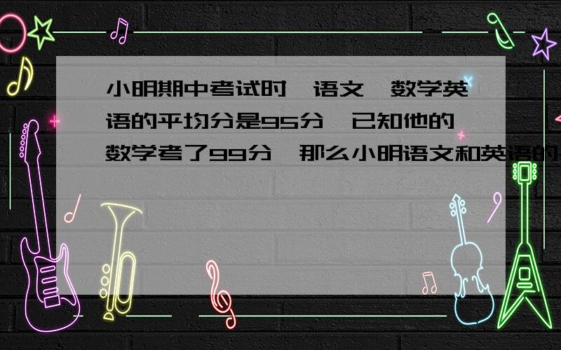 小明期中考试时,语文、数学英语的平均分是95分,已知他的数学考了99分,那么小明语文和英语的平均分是多少分?