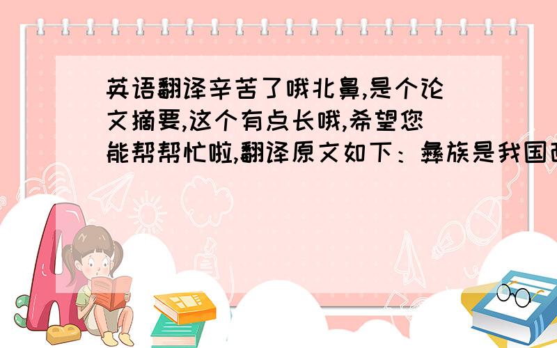 英语翻译辛苦了哦北鼻,是个论文摘要,这个有点长哦,希望您能帮帮忙啦,翻译原文如下：彝族是我国西南地区热情奔放的少数民族之一,在数千年的历史长河中也创造了自己独特的历史文化,例