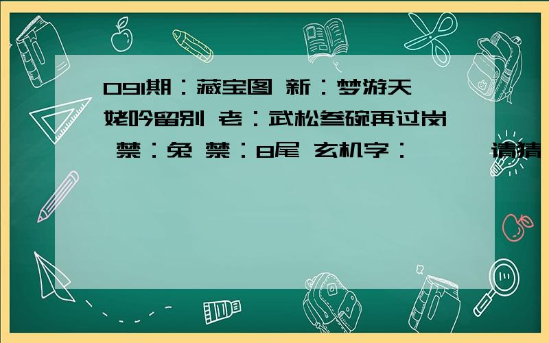 091期：藏宝图 新：梦游天姥吟留别 老：武松叁碗再过岗 禁：兔 禁：8尾 玄机字：遽……请猜一091期：藏宝图 新：梦游天姥吟留别 老：武松叁碗再过岗 禁：兔 禁：8尾 玄机字：遽……请猜