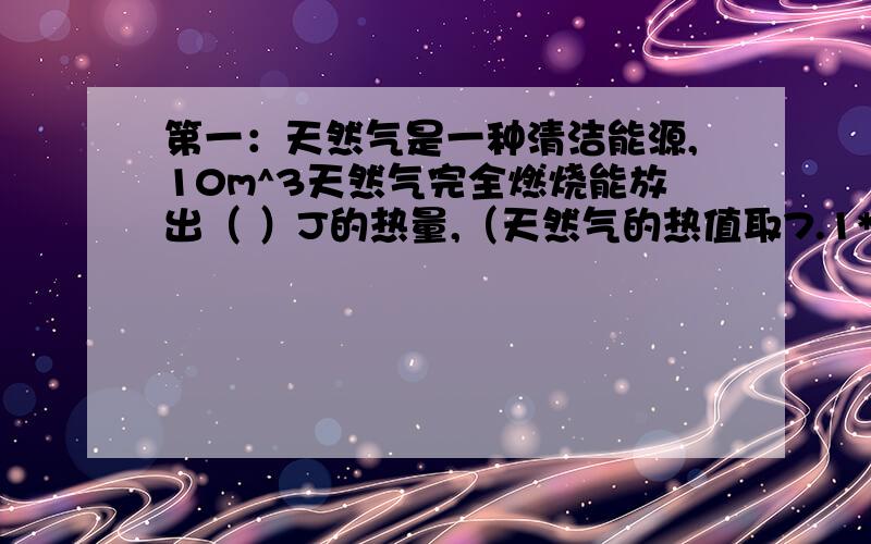 第一：天然气是一种清洁能源,10m^3天然气完全燃烧能放出（ ）J的热量,（天然气的热值取7.1*10^7J/m^3）第二:把一根电阻线均匀拉长,他的阻值( )变大\变小\不变