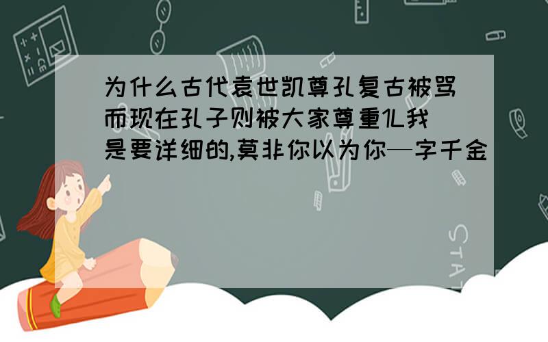 为什么古代袁世凯尊孔复古被骂而现在孔子则被大家尊重1L我是要详细的,莫非你以为你—字千金