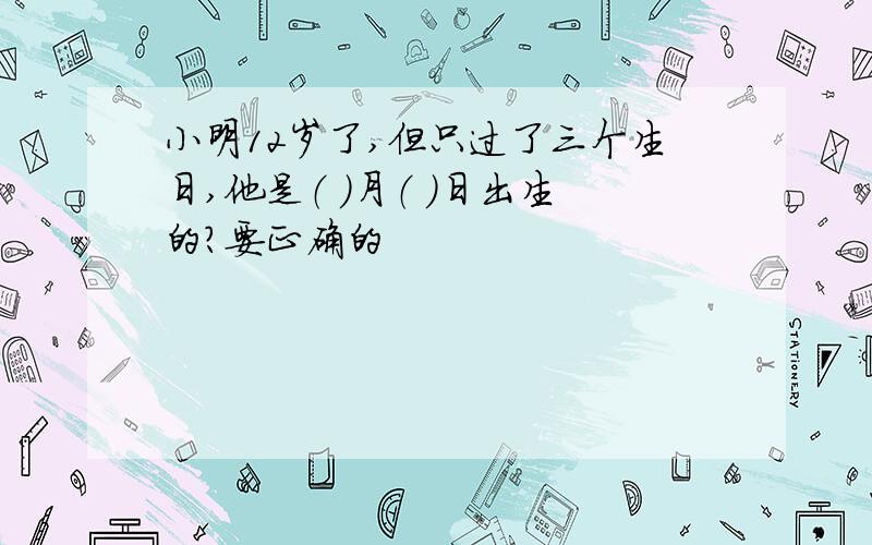 小明12岁了,但只过了三个生日,他是（ ）月（ ）日出生的?要正确的