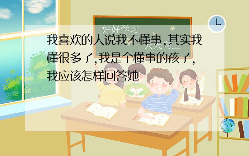 我喜欢的人说我不懂事,其实我懂很多了,我是个懂事的孩子,我应该怎样回答她