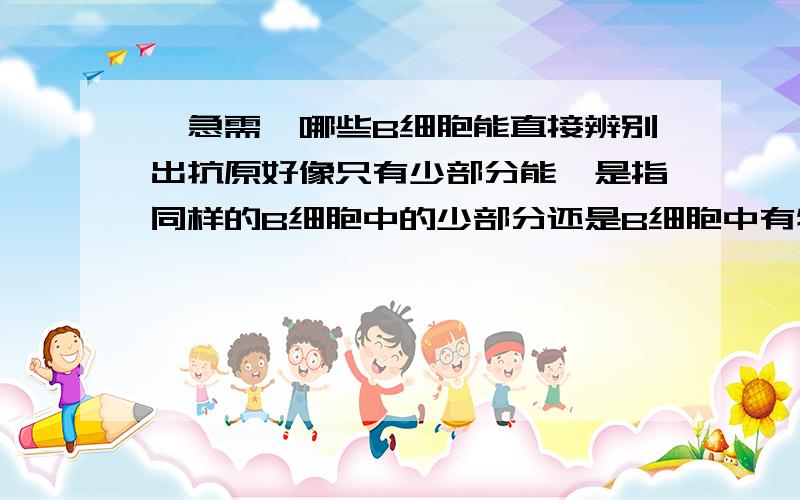 【急需】哪些B细胞能直接辨别出抗原好像只有少部分能,是指同样的B细胞中的少部分还是B细胞中有特殊的?