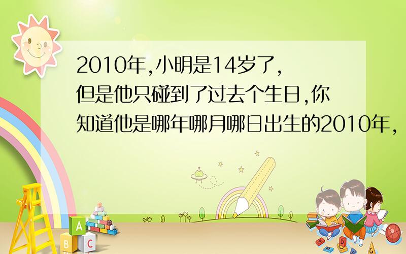 2010年,小明是14岁了,但是他只碰到了过去个生日,你知道他是哪年哪月哪日出生的2010年，小明是14岁了，但是他只碰到过3个生日，你知道小明是哪年哪月哪日出生的吗？