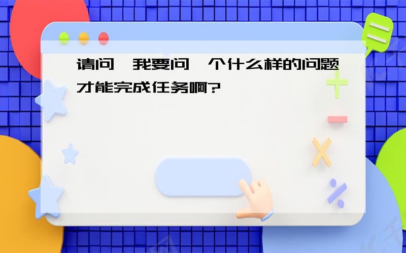 请问,我要问一个什么样的问题才能完成任务啊?