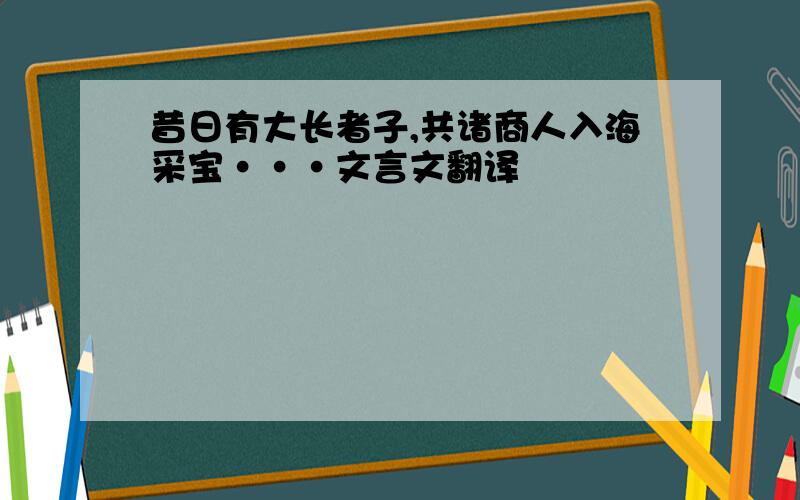 昔日有大长者子,共诸商人入海采宝···文言文翻译