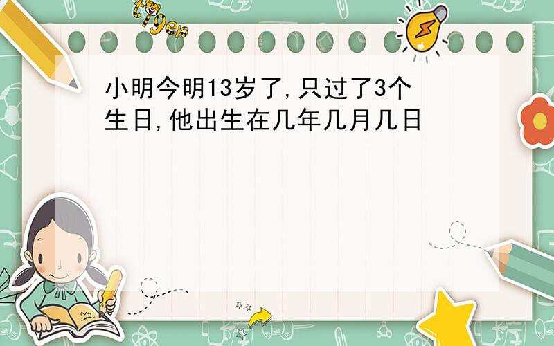 小明今明13岁了,只过了3个生日,他出生在几年几月几日