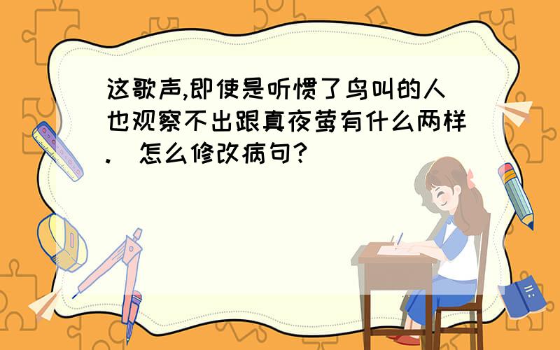 这歌声,即使是听惯了鸟叫的人也观察不出跟真夜莺有什么两样.（怎么修改病句?）