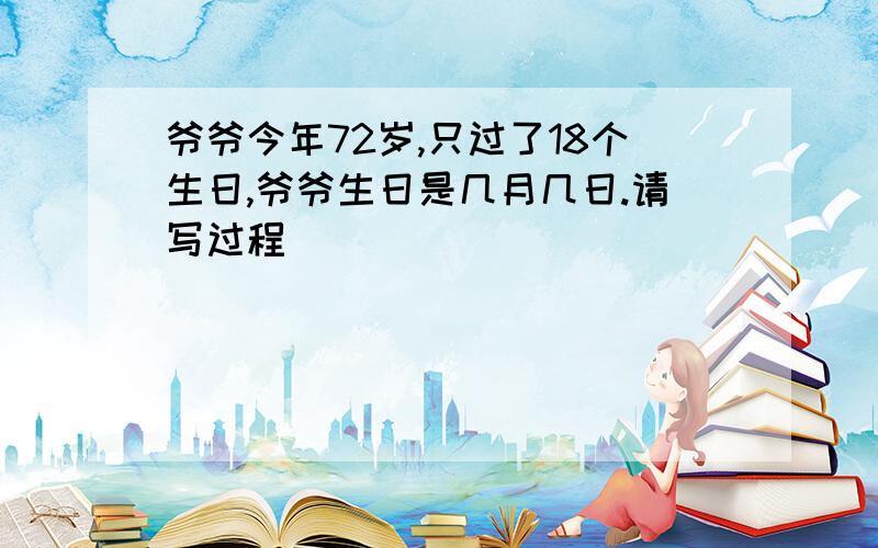 爷爷今年72岁,只过了18个生日,爷爷生日是几月几日.请写过程