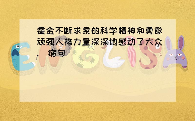 霍金不断求索的科学精神和勇敢顽强人格力量深深地感动了大众.（缩句）