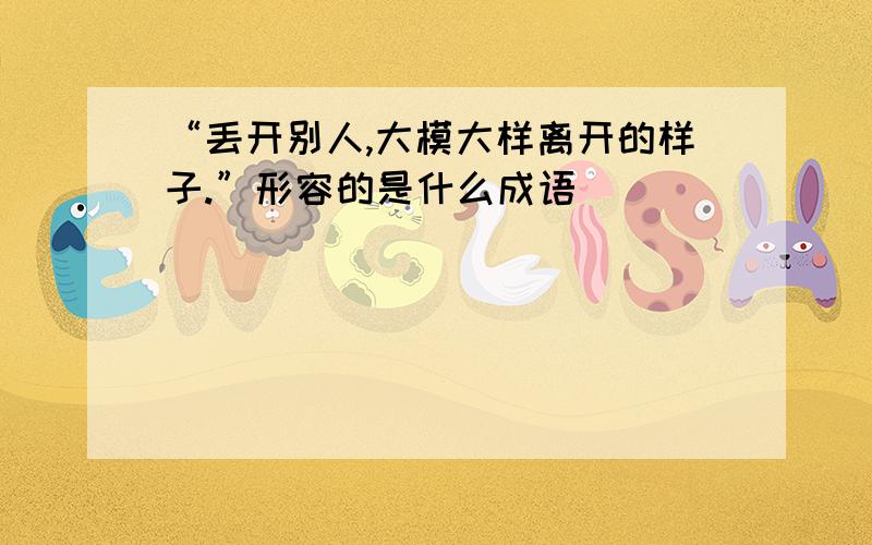 “丢开别人,大模大样离开的样子.”形容的是什么成语