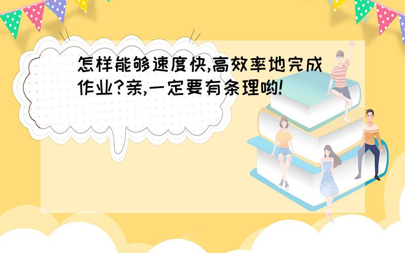 怎样能够速度快,高效率地完成作业?亲,一定要有条理哟!