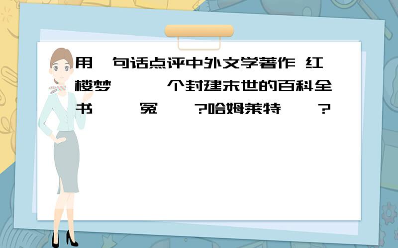 用一句话点评中外文学著作 红楼梦——一个封建末世的百科全书 窦娥冤——?哈姆莱特——?