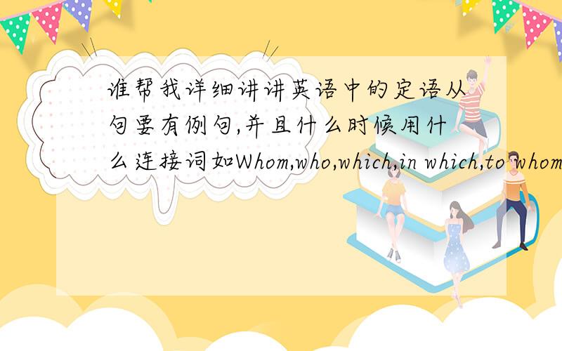 谁帮我详细讲讲英语中的定语从句要有例句,并且什么时候用什么连接词如Whom,who,which,in which,to whom,where,that---------