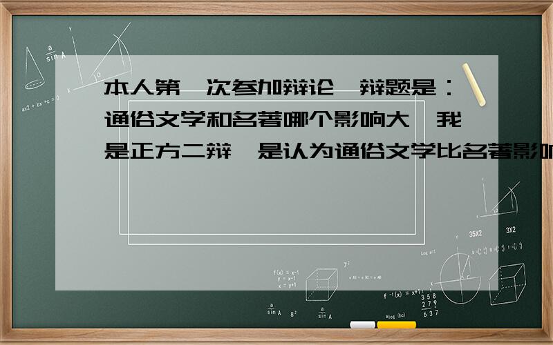 本人第一次参加辩论,辩题是：通俗文学和名著哪个影响大,我是正方二辩,是认为通俗文学比名著影响大辩题是：通俗文学和名著比较哪个影响大.我是正方二辩,是认为通俗文学比名著影响大.