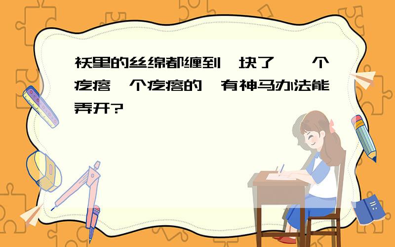 袄里的丝绵都缠到一块了,一个疙瘩一个疙瘩的,有神马办法能弄开?