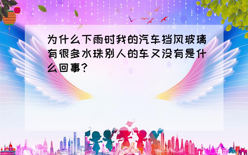 为什么下雨时我的汽车挡风玻璃有很多水珠别人的车又没有是什么回事?