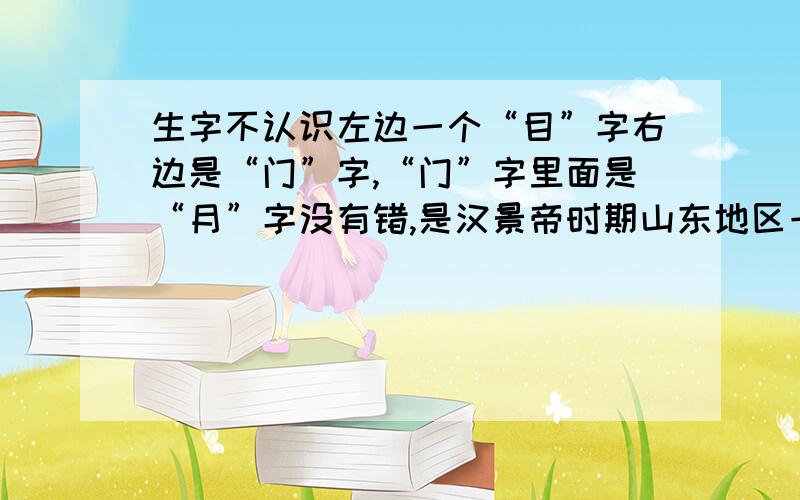 生字不认识左边一个“目”字右边是“门”字,“门”字里面是“月”字没有错,是汉景帝时期山东地区一个豪侠叫不认识那个字氏