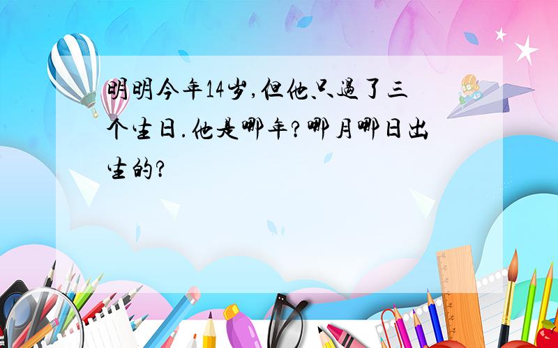 明明今年14岁,但他只过了三个生日.他是哪年?哪月哪日出生的?