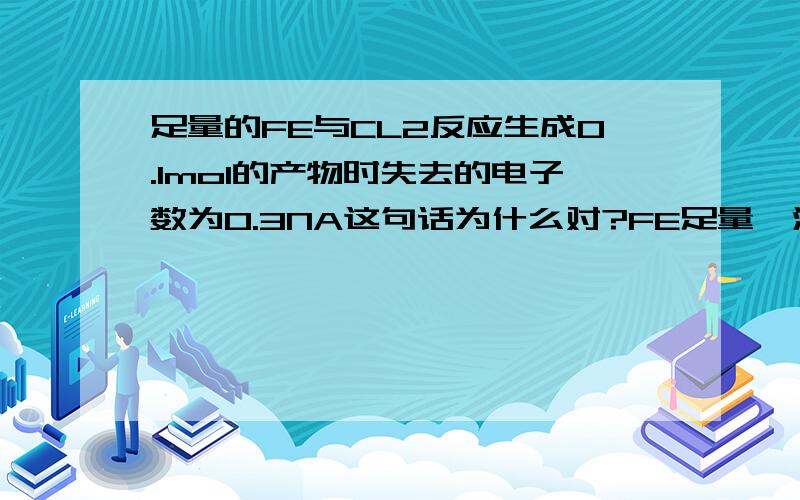 足量的FE与CL2反应生成0.1mol的产物时失去的电子数为0.3NA这句话为什么对?FE足量,没有说CL2是否足量啊,可能生成是FECL2啊?