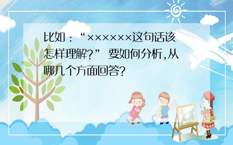 比如：“××××××这句话该怎样理解?” 要如何分析,从哪几个方面回答?