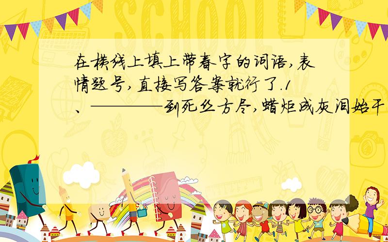 在横线上填上带春字的词语,表情题号,直接写答案就行了.1、————到死丝方尽,蜡炬成灰泪始干.2、————带雨晚来急,野渡无人舟自横.3、————潮水连海平,海上明月共潮生.4、———