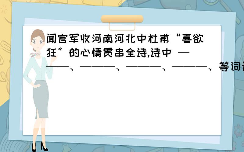 闻官军收河南河北中杜甫“喜欲狂”的心情贯串全诗,诗中 ———、———、———、———、等词语把诗人惊喜的心情表达得淋漓尽致 ———、———、———、——— 怎么回答?急 急 急