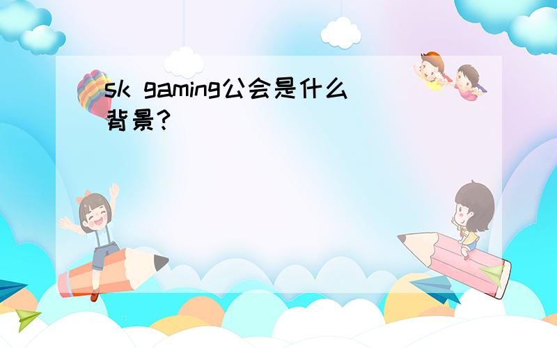 sk gaming公会是什么背景?