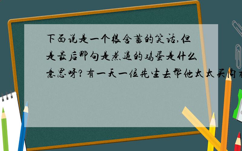 下面说是一个很含蓄的笑话,但是最后那句是煮过的鸡蛋是什么意思呀?有一天一位先生去帮他太太买内衣,因为他从来没有帮他太太买过内衣,所以他不知道要买哪一种size!跟店员扯了半天,店员