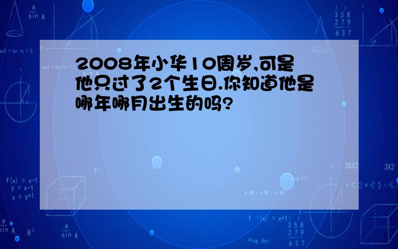 2008年小华10周岁,可是他只过了2个生日.你知道他是哪年哪月出生的吗?