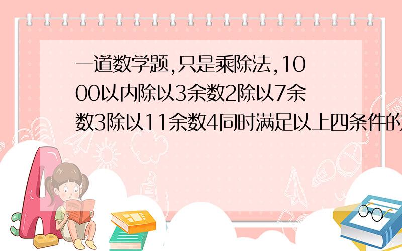 一道数学题,只是乘除法,1000以内除以3余数2除以7余数3除以11余数4同时满足以上四条件的数有几个?