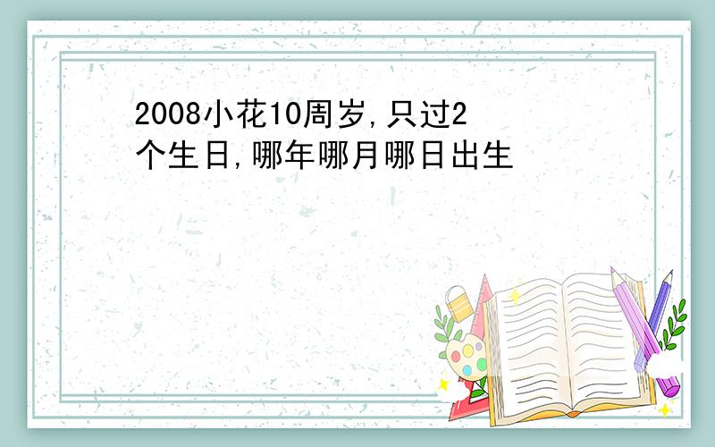 2008小花10周岁,只过2个生日,哪年哪月哪日出生