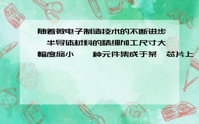 随着微电子制造技术的不断进步,半导体材料的精细加工尺寸大幅度缩小,一种元件集成于某一芯片上,只占很小的空间,若芯片的面积为3.5*10^-4平方米,可集成7亿个元件,一个这样的小元件大约占