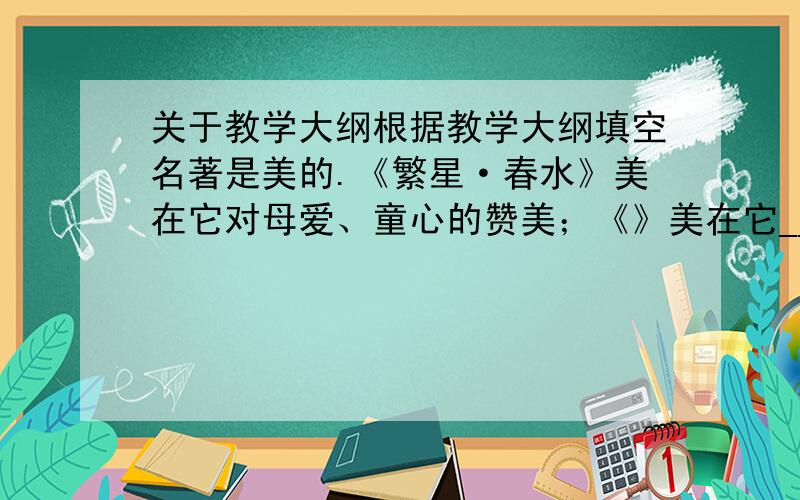 关于教学大纲根据教学大纲填空名著是美的.《繁星·春水》美在它对母爱、童心的赞美；《》美在它______；鲁智深美在它疾恶如仇、有勇有谋的性格；___________美在他_________