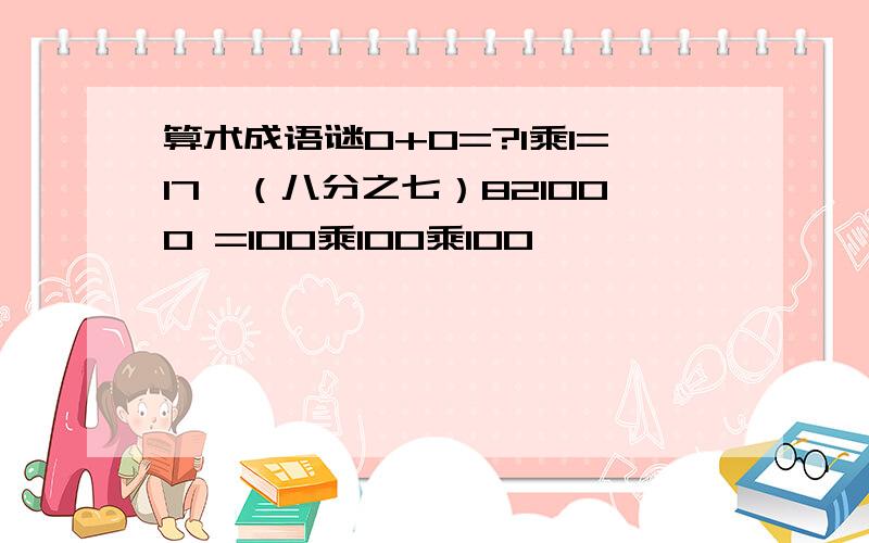 算术成语谜0+0=?1乘1=17—（八分之七）821000 =100乘100乘100