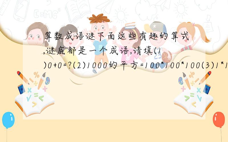 算数成语谜下面这些有趣的算式,谜底都是一个成语,请填(1)0+0=?(2)1000的平方=100*100*100(3)1*1=1