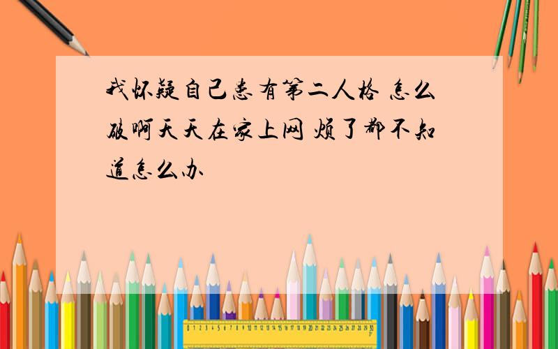 我怀疑自己患有第二人格 怎么破啊天天在家上网 烦了都不知道怎么办